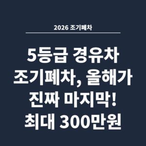 2026 조기폐차 5등급 경유차 조기폐차, 올해가 진짜 마지막! 최대 300만원