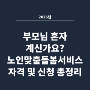 2026년 부모님 혼자 계신가요? 노인맞춤돌봄서비스 자격 및 신청 총정리