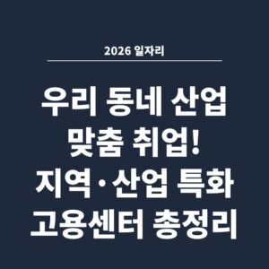 2026 일자리 우리 동네 산업 맞춤 취업! 지역·산업 특화 고용센터 총정리