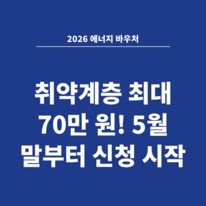 2026 에너지 바우처 취약계층 최대 70만 원! 5월 말부터 신청 시작