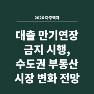 2026 다주택자 대출 만기연장 금지 시행, 수도권 부동산 시장 변화 전망